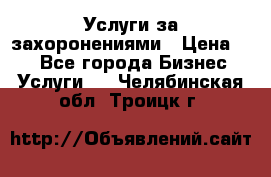 Услуги за захоронениями › Цена ­ 1 - Все города Бизнес » Услуги   . Челябинская обл.,Троицк г.